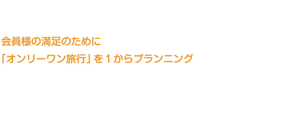 会員様の満足のために「オンリーワン旅行」を1からプランニング